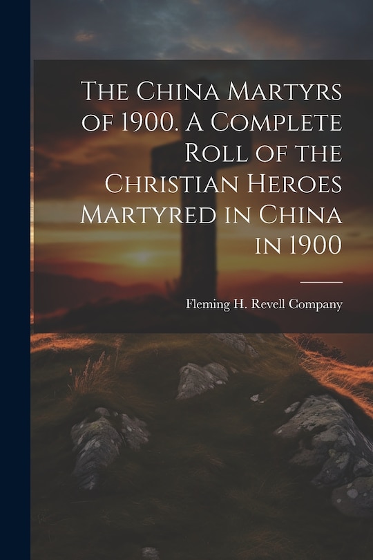 Front cover_The China Martyrs of 1900. A Complete Roll of the Christian Heroes Martyred in China in 1900