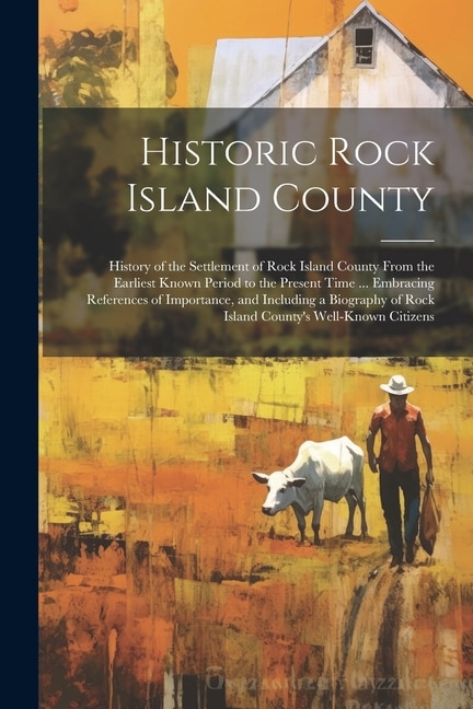 Front cover_Historic Rock Island County; History of the Settlement of Rock Island County From the Earliest Known Period to the Present Time ... Embracing References of Importance, and Including a Biography of Rock Island County's Well-known Citizens