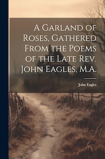 Front cover_A Garland of Roses, Gathered From the Poems of the Late Rev. John Eagles, M.A.