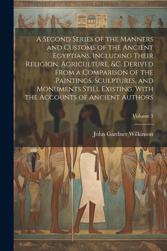 Couverture_A Second Series of the Manners and Customs of the Ancient Egyptians, Including Their Religion, Agriculture, &c. Derived From a Comparison of the Paintings, Sculptures, and Monuments Still Existing, With the Accounts of Ancient Authors; Volume 3