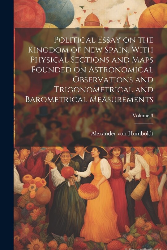 Couverture_Political Essay on the Kingdom of New Spain. With Physical Sections and Maps Founded on Astronomical Observations and Trigonometrical and Barometrical Measurements; Volume 3