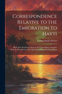 Correspondence Relative to the Emigration to Hayti: Of the Free People of Colour in the United States. Together With the Instructions to the Agent Sent Out by President Boyer