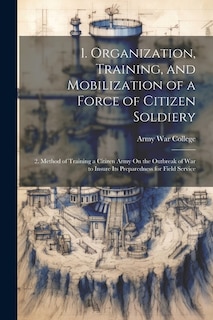 1. Organization, Training, and Mobilization of a Force of Citizen Soldiery: 2. Method of Training a Citizen Army On the Outbreak of War to Insure Its Preparedness for Field Service