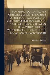 Front cover_Boarding-Out of Pauper Children, Under the Order of the Poor Law Board, of 25Th November, 1870. Copy of Correspondence Between the Guardians of the Whitechapel Union and the Local Government Board