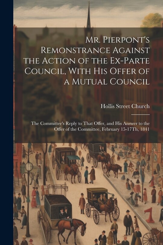 Couverture_Mr. Pierpont's Remonstrance Against the Action of the Ex-Parte Council, With His Offer of a Mutual Council; the Committee's Reply to That Offer, and His Answer to the Offer of the Committee, February 15-17Th, 1841
