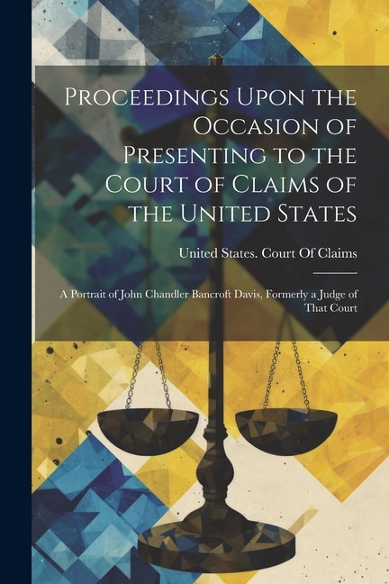 Proceedings Upon the Occasion of Presenting to the Court of Claims of the United States: A Portrait of John Chandler Bancroft Davis, Formerly a Judge of That Court