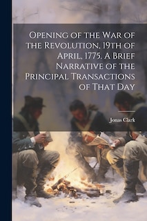 Front cover_Opening of the war of the Revolution, 19th of April, 1775. A Brief Narrative of the Principal Transactions of That Day