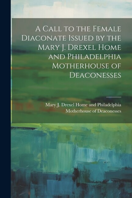 Front cover_A Call to the Female Diaconate Issued by the Mary J. Drexel Home and Philadelphia Motherhouse of Deaconesses