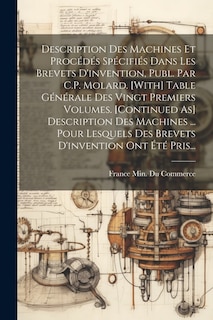 Front cover_Description Des Machines Et Proc&eacute;d&eacute;s Sp&eacute;cifi&eacute;s Dans Les Brevets D'invention, Publ. Par C.P. Molard. [With] Table G&eacute;n&eacute;rale Des Vingt Premiers Volumes. [Continued As] Description Des Machines ... Pour Lesquels Des Brevets D'invention Ont &Eacute;t&eacute; Pris...