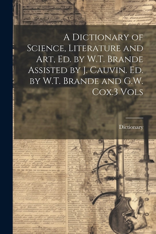 Front cover_A Dictionary of Science, Literature and Art, Ed. by W.T. Brande Assisted by J. Cauvin. Ed. by W.T. Brande and G.W. Cox.3 Vols