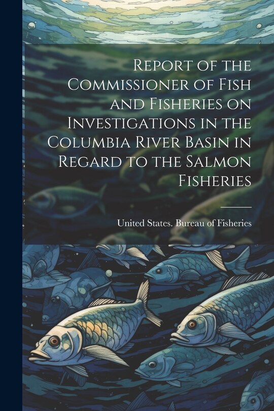 Front cover_Report of the Commissioner of Fish and Fisheries on Investigations in the Columbia River Basin in Regard to the Salmon Fisheries