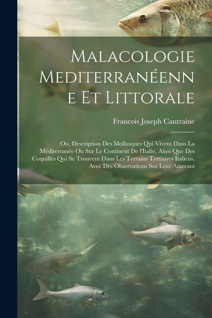 Malacologie mediterranéenne et littorale; ou, Description des mollusques qui vivent dans la Méditerranée ou sur le continent de l'Italie, ainsi que des coquilles qui se trouvent dans les terrains tertiaires italiens, avec des observations sur leur anatomi