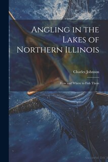 Front cover_Angling in the Lakes of Northern Illinois; how and Where to Fish Them
