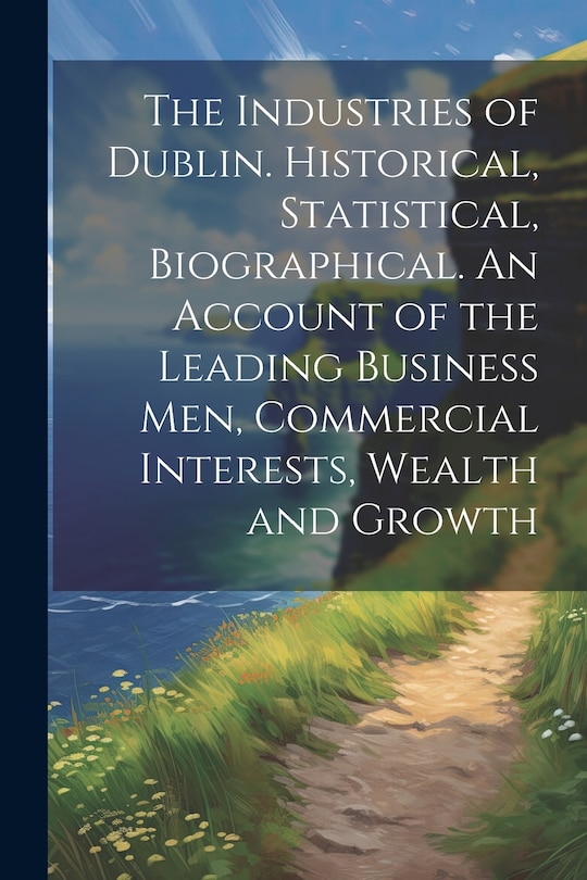Front cover_The Industries of Dublin. Historical, Statistical, Biographical. An Account of the Leading Business men, Commercial Interests, Wealth and Growth