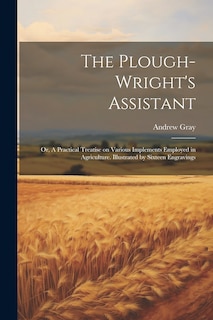 Front cover_The Plough-wright's Assistant; or, A Practical Treatise on Various Implements Employed in Agriculture. Illustrated by Sixteen Engravings