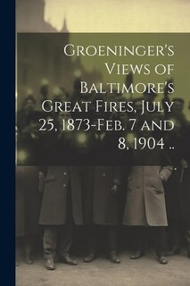 Couverture_Groeninger's Views of Baltimore's Great Fires, July 25, 1873-Feb. 7 and 8, 1904 ..