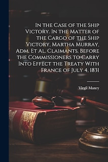 Front cover_In the Case of the Ship Victory. In the Matter of the Cargo of the Ship Victory, Martha Murray, adm. et al. Claimants. Before the Commissioners to Carry Into Effect the Treaty With France of July 4, 1831