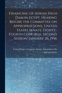 Couverture_Financing of Aswan High Dam in Egypt. Hearing Before the Committee on Appropriations, United States Senate, Eighty-fourth Congress, Second Session. January 26, 1956