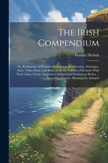 Front cover_The Irish Compendium; or, Rudiments of Honour. Containing the Descents, Marriages, Issue, Titles, Posts, and Seats of all the Nobility of Ireland; With Their Arms, Crests, Supporters, Mottos and Parliament Robes ... Also a Supplement, Shewing the Antiquit