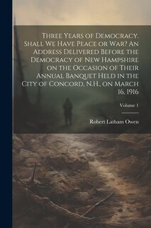 Couverture_Three Years of Democracy. Shall we Have Peace or war? An Address Delivered Before the Democracy of New Hampshire on the Occasion of Their Annual Banquet Held in the City of Concord, N.H., on March 16, 1916; Volume 1