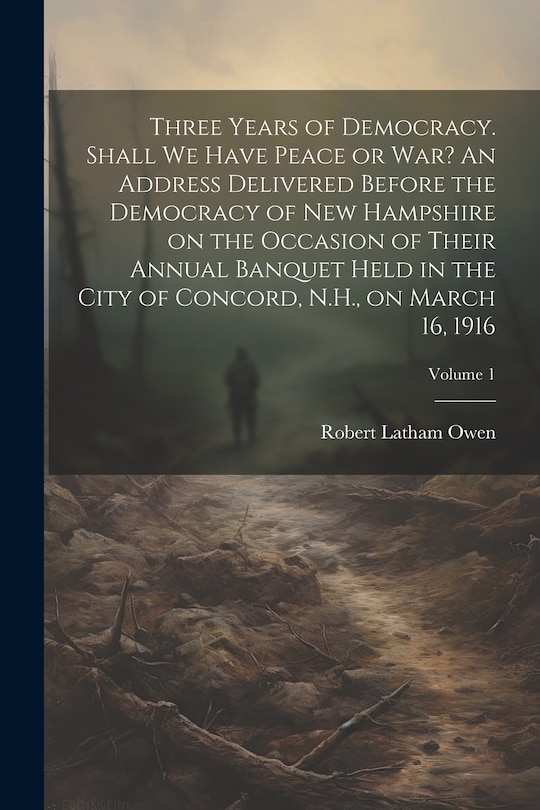 Couverture_Three Years of Democracy. Shall we Have Peace or war? An Address Delivered Before the Democracy of New Hampshire on the Occasion of Their Annual Banquet Held in the City of Concord, N.H., on March 16, 1916; Volume 1
