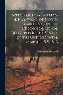 Couverture_Speech of Hon. William H. Haywood, of North Carolina, on the Oregon Question. Delivered in the Senate of the United States, March 4 & 5, 1846