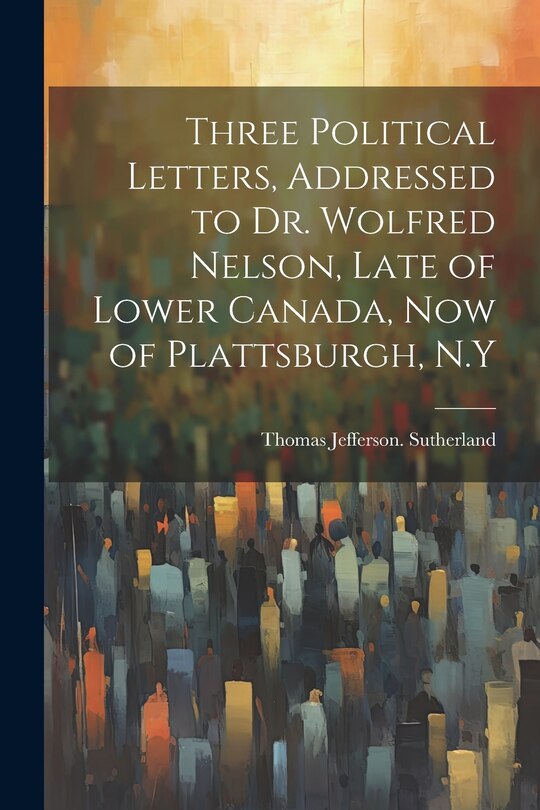 Front cover_Three Political Letters, Addressed to Dr. Wolfred Nelson, Late of Lower Canada, now of Plattsburgh, N.Y