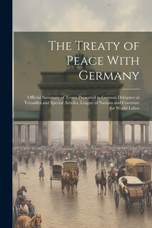 Front cover_The Treaty of Peace With Germany; Official Summary of Terms Presented to German Delegates at Versailles and Special Articles, League of Nations and Covenant for World Labor