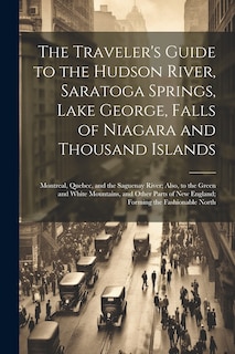 Couverture_The Traveler's Guide to the Hudson River, Saratoga Springs, Lake George, Falls of Niagara and Thousand Islands; Montreal, Quebec, and the Saguenay River; Also, to the Green and White Mountains, and Other Parts of New England; Forming the Fashionable North