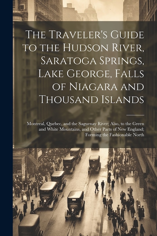 Couverture_The Traveler's Guide to the Hudson River, Saratoga Springs, Lake George, Falls of Niagara and Thousand Islands; Montreal, Quebec, and the Saguenay River; Also, to the Green and White Mountains, and Other Parts of New England; Forming the Fashionable North