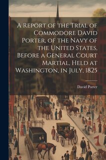 Front cover_A Report of the Trial of Commodore David Porter, of the Navy of the United States, Before a General Court Martial, Held at Washington, in July, 1825