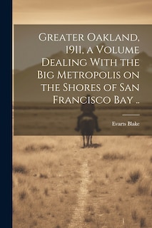 Couverture_Greater Oakland, 1911, a Volume Dealing With the big Metropolis on the Shores of San Francisco Bay ..