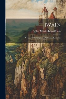 Couverture_Iwain; a Study in the Origins of Arthurian Romance
