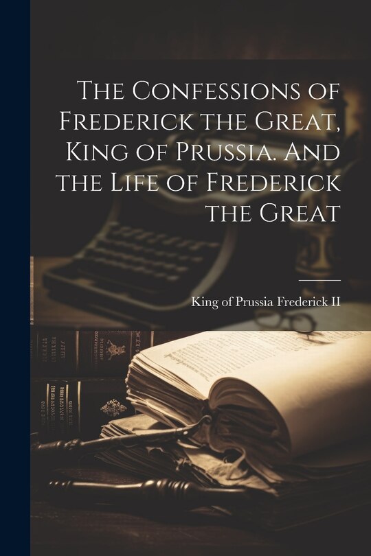 Front cover_The Confessions of Frederick the Great, King of Prussia. And the Life of Frederick the Great