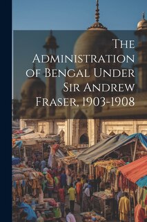 Couverture_The Administration of Bengal Under Sir Andrew Fraser, 1903-1908