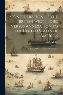 Front cover_Confederation of the British West Indies Versus Annexation to the United States of America; a Political Discourse on the West Indies