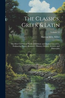 Couverture_The Classics, Greek & Latin; the Most Celebrated Works of Hellenic and Roman Literatvre, Embracing Poetry, Romance, History, Oratory, Science, and Philosophy; Volume 15