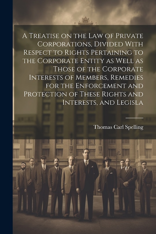 Front cover_A Treatise on the law of Private Corporations, Divided With Respect to Rights Pertaining to the Corporate Entity as Well as Those of the Corporate Interests of Members, Remedies for the Enforcement and Protection of These Rights and Interests, and Legisla