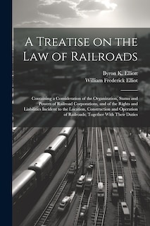 Couverture_A Treatise on the law of Railroads; Containing a Consideration of the Organization, Status and Powers of Railroad Corporations, and of the Rights and Liabilities Incident to the Location, Construction and Operation of Railroads; Together With Their Duties