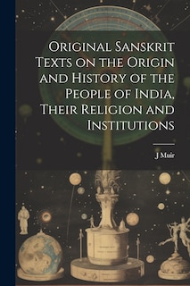 Couverture_Original Sanskrit Texts on the Origin and History of the People of India, Their Religion and Institutions