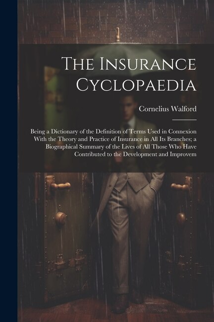 The Insurance Cyclopaedia; Being a Dictionary of the Definition of Terms Used in Connexion With the Theory and Practice of Insurance in all its Branches; a Biographical Summary of the Lives of all Those who Have Contributed to the Development and Improvem