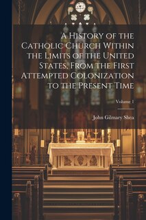 Front cover_A History of the Catholic Church Within the Limits of the United States, From the First Attempted Colonization to the Present Time; Volume 1