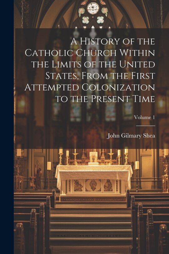 Front cover_A History of the Catholic Church Within the Limits of the United States, From the First Attempted Colonization to the Present Time; Volume 1