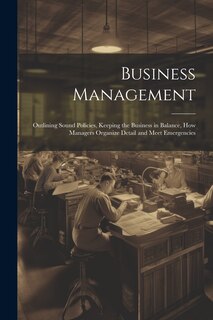 Couverture_Business Management; Outlining Sound Policies, Keeping the Business in Balance, how Managers Organize Detail and Meet Emergencies