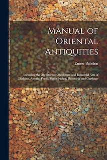 Couverture_Manual of Oriental Antiquities; Including the Architecture, Sculpture and Industrial Arts of Chaldæa, Assyria, Persia, Syria, Judæa, Phoenicia and Carthage