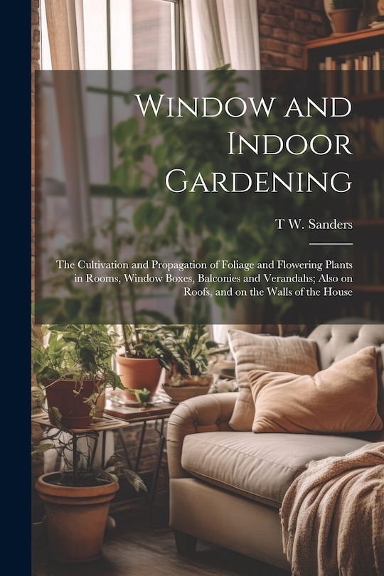 Couverture_Window and Indoor Gardening; the Cultivation and Propagation of Foliage and Flowering Plants in Rooms, Window Boxes, Balconies and Verandahs; Also on Roofs, and on the Walls of the House