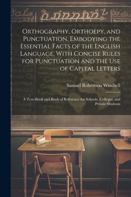 Orthography, Orthoepy, and Punctuation, Embodying the Essential Facts of the English Language, With Concise Rules for Punctuation and the use of Capital Letters; a Text-book and Book of Reference for Schools, Colleges, and Private Students