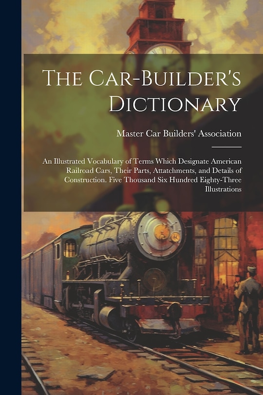 Front cover_The Car-builder's Dictionary; an Illustrated Vocabulary of Terms Which Designate American Railroad Cars, Their Parts, Attatchments, and Details of Construction. Five Thousand six Hundred Eighty-three Illustrations