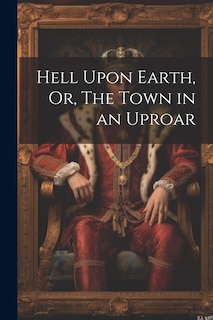 Front cover_Hell Upon Earth, Or, The Town in an Uproar