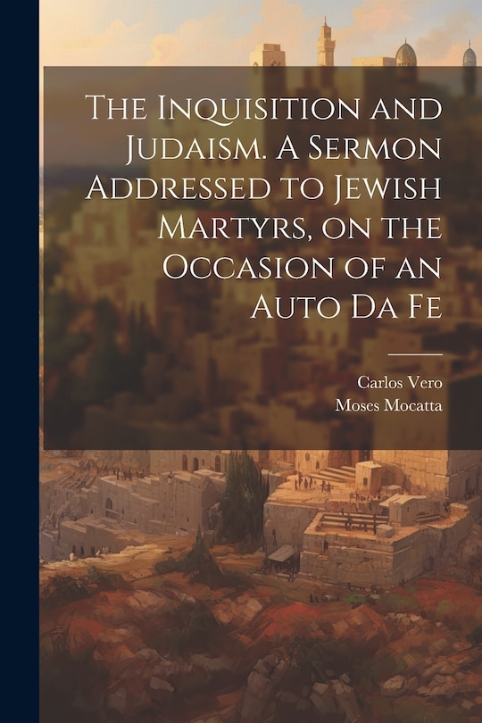 Front cover_The Inquisition and Judaism. A Sermon Addressed to Jewish Martyrs, on the Occasion of an Auto da Fe